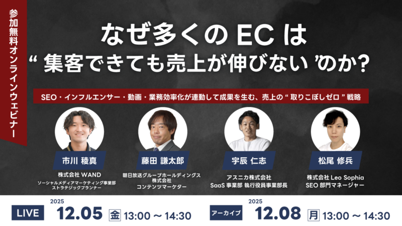 【12/5（金）開催！無料ウェビナー】なぜ多くのECは“集客できても売上が伸びない”のか？SEO・インフルエンサー・動画・業務効率化が連動して成果を生む、売上の“取りこぼしゼロ”戦略
